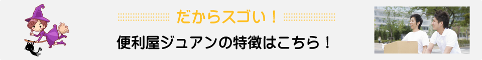 だからスゴい!便利屋ジュアンの特長はこちら!