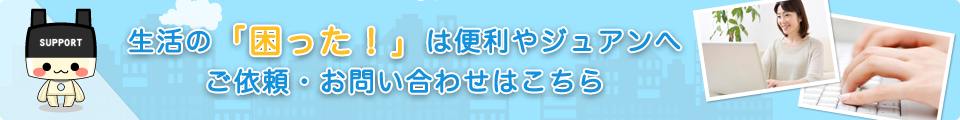 生活の「困った!」は便利やジュアンへご依頼・お問い合わせはこちら